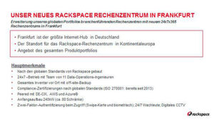 Aus dem neuen Frankfurter Rechenzentrum bietet Rackspace durchgängige Infrastruktur- und Datenmanagement-Services an, um insbesondere Kunden der DACH-Region und aus der EU zu unterstützen, die ihre Daten auf dem europäischen Kontinent und innerhalb der EU aufbewahren müssen. Aus dem neuen Frankfurter Rechenzentrum bietet Rackspace durchgängige Infrastruktur- und Datenmanagement-Services an, um insbesondere Kunden der DACH-Region und aus der EU zu unterstützen, die ihre Daten auf dem europäischen Kontinent und innerhalb der EU aufbewahren müssen.